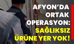 Afyon’da ortak operasyon: Sağlıksız ürüne yer yok!