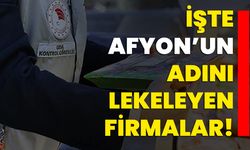 İşte Afyon’un adını lekeleyen firmalar!