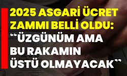 2025 Asgari Ücret Zammı Belli Oldu: “Üzgünüm Ama Bu Rakamın Üstü Olmayacak”