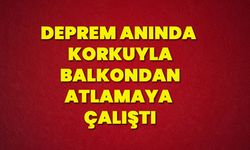 Deprem anında korkuyla balkondan atlamaya çalıştı