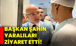 Başkan Şahin yaralıları ziyaret etti!