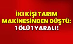 İki kişi tarım makinesinden düştü: 1 ölü, 1 yaralı!