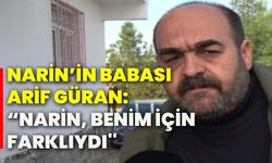 Narin’in babası Arif Güran: “Narin, benim için farklıydı''