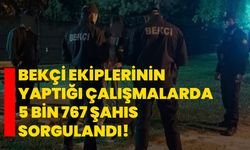 Bekçi ekiplerinin yaptığı çalışmalarda 5 bin 767 şahıs sorgulandı!