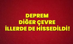 Deprem diğer çevre illerde de hissedildi!