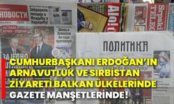 Cumhurbaşkanı Erdoğan’ın Arnavutluk ve Sırbistan ziyareti balkan ülkelerinde gazete manşetlerinde!