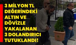 3 milyon TL değerindeki altın ve dövizle yakalanan 3 dolandırıcı tutuklandı!