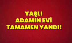 Yaşlı adamın evi tamamen yandı!