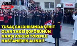 TUSAŞ saldırısında şehit olan taksi şoförünün naaşı askeri törenle hastaneden alındı!