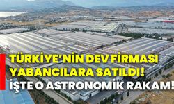 Türkiye’nin dev firması yabancılara satıldı! İşte o astronomik rakam!