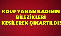 Kolu yanan kadının bilezikleri kesilerek çıkartıldı!