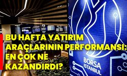 Bu hafta yatırım araçlarının performansı: En çok ne kazandırdı