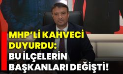 MHP’li Kahveci duyurdu: Bu ilçelerin başkanları değişti!