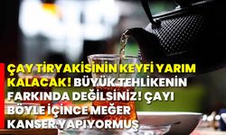 Çay tiryakisinin keyfi yarım kalacak! Büyük tehlikenin farkında değilsiniz! çayı böyle içince meğer kanser yapıyormuş