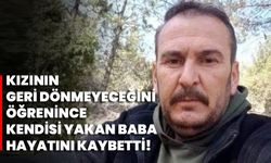 Kızının geri dönmeyeceğini öğrenince kendisi yakan baba hayatını kaybetti!