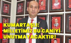 Kumartaşlı: Milletimiz bu caniyi unutmayacaktır!