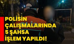 Polisin çalışmalarında 5 şahsa işlem yapıldı!