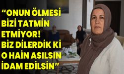 “Onun Ölmesi Bizi Tatmin Etmiyor! Biz Dilerdik Ki O Hain Asılsın, İdam Edilsin”