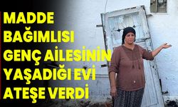 Madde bağımlısı genç ailesinin yaşadığı evi ateşe verdi