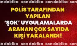 Polis tarafından yapılan ‘şok’ uygulamalarda aranan çok sayıda kişi yakalandı!