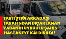 Tartıştığı arkadaşı tarafından bıçaklanan yabancı uyruklu şahıs hastaneye kaldırıldı!