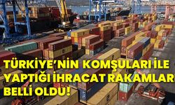 Türkiye’nin  komşuları ile yaptığı ihracat rakamları belli oldu!