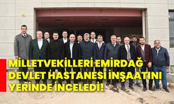 Milletvekilleri Emirdağ Devlet Hastanesi inşaatını yerinde inceledi!