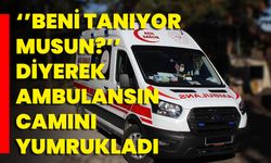 ''Beni Tanıyor Musun?'' Diyerek Ambulansın Camını Yumrukladı