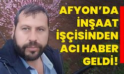 Afyon’da inşaat işçisinden acı haber geldi!