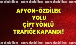 Afyonkarahisar  Özdilek  yolu çift yönlü trafiğe kapandı!