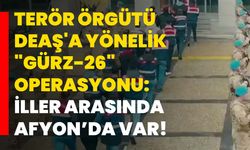 Terör örgütü DEAŞ'a yönelik "Gürz-26" operasyonu: İller arasında Afyon’da var!