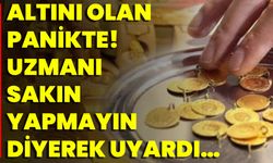 Altını Olan Panikte! Uzmanı Sakın Yapmayın Diyerek Uyardı…