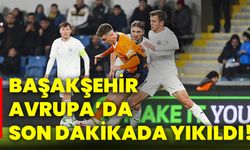 Başakşehir Avrupa’da son dakikada yıkıldı!