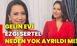 Gelin Evi Ezgi Sertel neden yok ayrıldı mı?