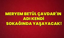 Meryem Betül Çavdar’ın adı kendi sokağında yaşayacak!