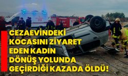 Cezaevindeki kocasını ziyaret eden kadın dönüş yolunda geçirdiği kazada öldü!