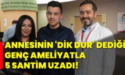 Annesinin ‘Dik Dur’ dediği genç, ameliyatla 5 santim uzadı!