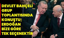 DEVLET BAHÇELİ GRUP TOPLANTISINDA KONUŞTU;  ERDOĞAN BİZE GÖRE TEK SEÇENEKTİR