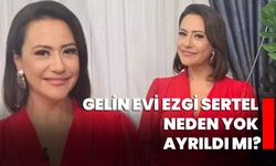 Gelin Evi Ezgi Sertel neden yok ayrıldı mı?