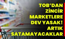 TOB’dan zincir marketlere dev yasak! Artık satamayacaklar