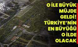 O ile büyük müjde geldi! Türkiye’nin en büyüğü o ilde olacak