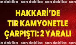 Hakkari’de tır kamyonetle çarpıştı: 2 yaralı