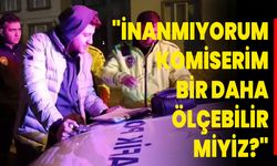 "İnanmıyorum komiserim, bir daha ölçebilir miyiz?"