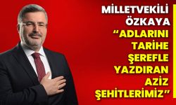 Milletvekili Özkaya “Adlarını tarihe şerefle yazdıran aziz şehitlerimiz”