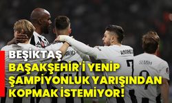 Beşiktaş, Başakşehir'i yenip şampiyonluk yarışından kopmak istemiyor!