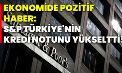 Ekonomide pozitif haber: S&P, Türkiye'nin kredi notunu yükseltti!