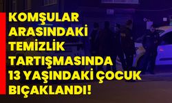 Komşular arasındaki temizlik tartışmasında 13 yaşındaki çocuk bıçaklandı!