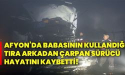 Afyon’da babasının kullandığı tıra arkadan çarpan sürücü hayatını kaybetti!