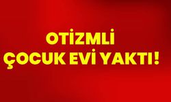 Otizmli çocuk evi yaktı!