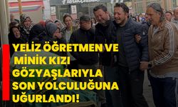 Yeliz öğretmen ve minik kızı gözyaşlarıyla son yolculuğuna uğurlandı!